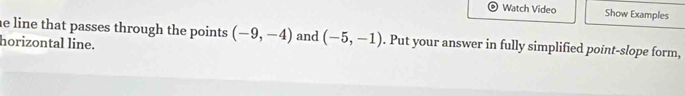 Watch Video Show Examples 
he line that passes through the points . (-9,-4)
horizontal line. and (-5,-1). Put your answer in fully simplified point-slope form,