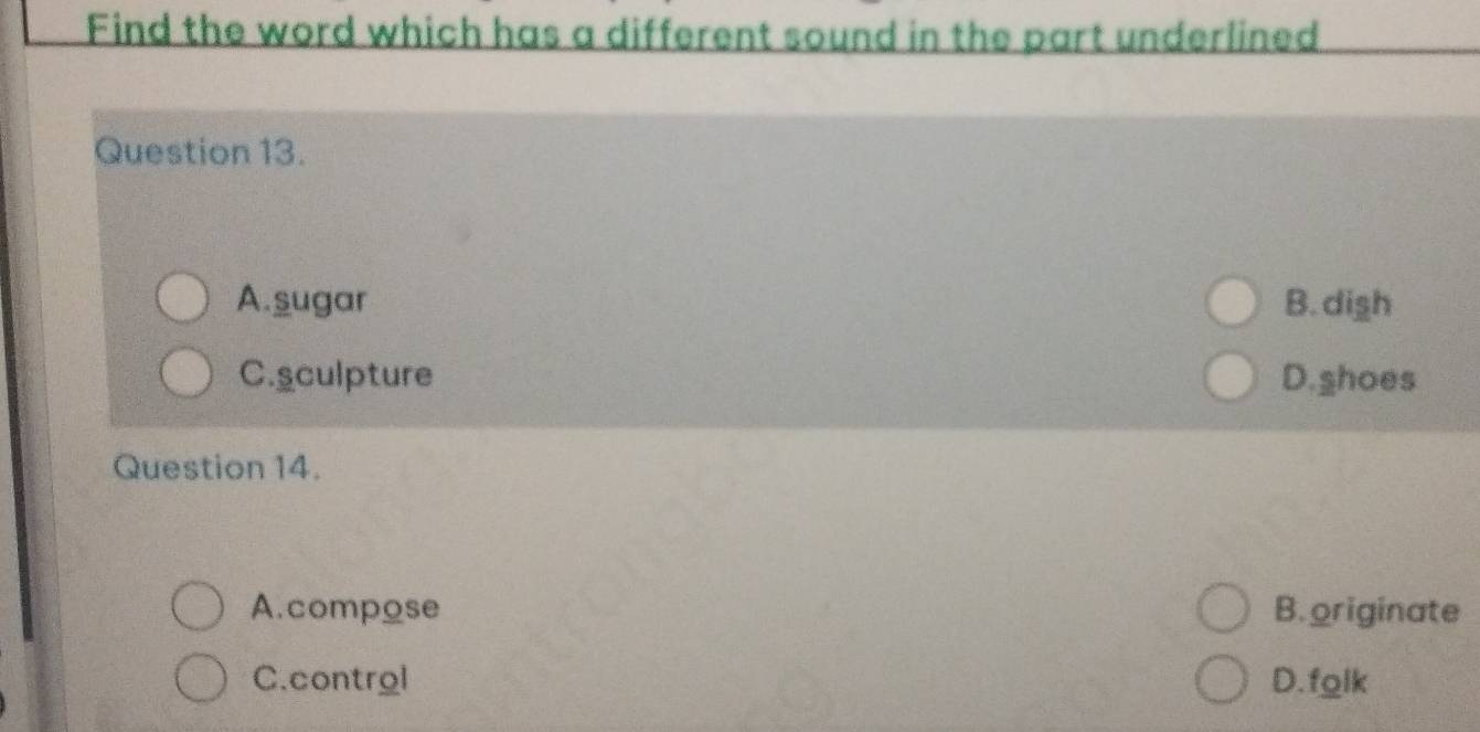 Find the word which has a different sound in the part underlined
Question 13.
A.sugar B.digh
C.sculpture D.shoes
Question 14.
A.compose B. originate
C.control D.fglk