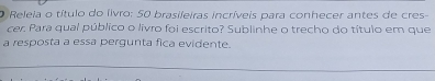 Releia o título do livro: 50 brasileiras incríveis para conhecer antes de cres- 
cer. Para qual público o livro foi escrito? Sublinhe o trecho do título em que 
a resposta a essa pergunta fica evidente.