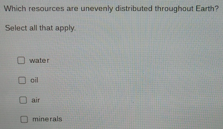 Which resources are unevenly distributed throughout Earth?
Select all that apply.
wate r
oil
air
minerals