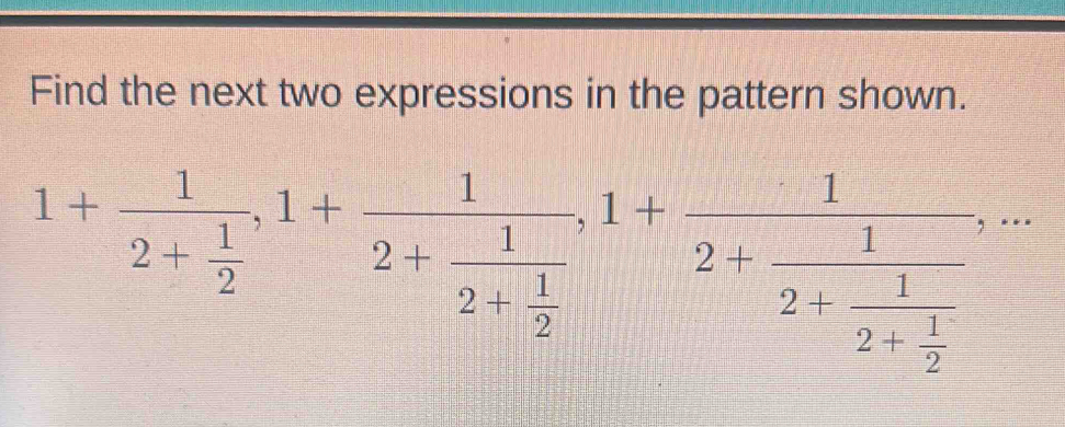 Find the next two expressions in the pattern shown.
1+frac 12+ 1/2 , 1+frac 12+frac 12+ 1/2 , 1+frac 12+frac 12+frac 12+ 1/2 ,...