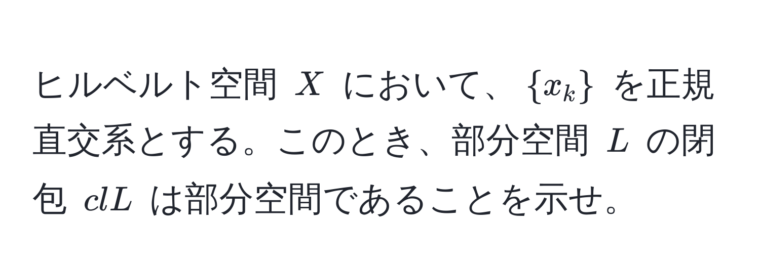 ヒルベルト空間 $X$ において、$x_k$ を正規直交系とする。このとき、部分空間 $L$ の閉包 $clL$ は部分空間であることを示せ。