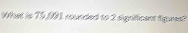 What is 75,091 rounded to 2 significant figues?