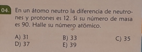 En un átomo neutro la diferencia de neutro-
nes y protones es 12. Si su número de masa
es 90. Halle su número atómico.
A) 31 B) 33 C) 35
D) 37 E) 39