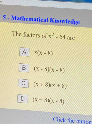 Mathematical Knowledge
The factors of x^2-64 are
A x(x-8)
B (x-8)(x-8)
C (x+8)(x+8)
D (x+8)(x-8)
Click the button