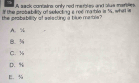 A sack contains only red marbles and blue marbles.
If the probability of selecting a red marble is %, what is
the probability of selecting a blue marble?
A. ¼
B. %
C. ½
D. %
E. ¾