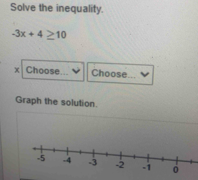 Solve the inequality.
-3x+4≥ 10
x Choose _Choose 
Graph the solution.