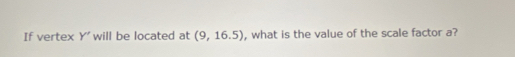 If vertex Y' will be located at (9,16.5) , what is the value of the scale factor a?