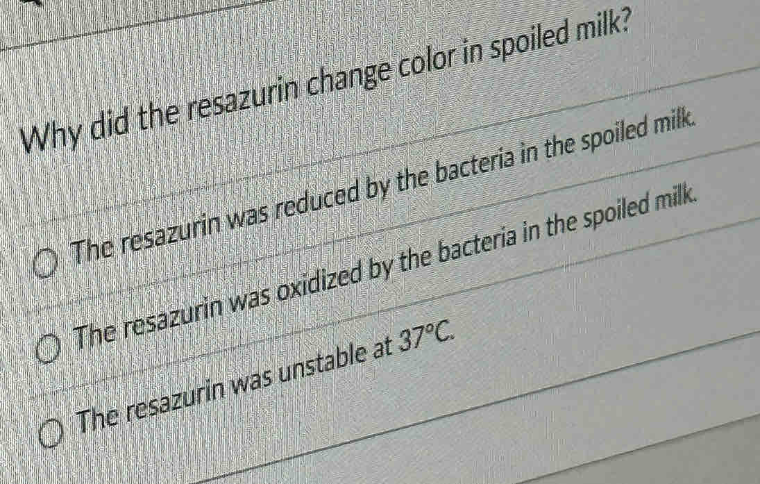 Why did the resazurin change color in spoiled milk?
The resazurin was reduced by the bacteria in the spoiled milk
The resazurin was oxidized by the bacteria in the spoiled milk
The resazurin was unstable at 37°C