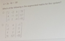 x+2y-4z=-50
Which of the following is the augmented matrix for this system?
。 beginbmatrix 2&-2&6&|76 4&-1&10&|127 -1&2&-4|&-50endbmatrix