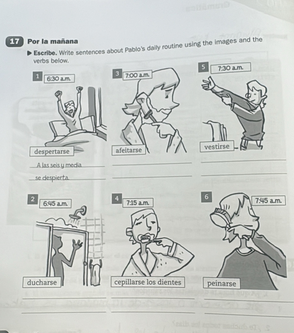 Por la mañana
Escribe. Write sentences about Pablo's daily routine using the images and the
A las seis y media_
_
_se despierta_
_
_
 
__
_
__
_