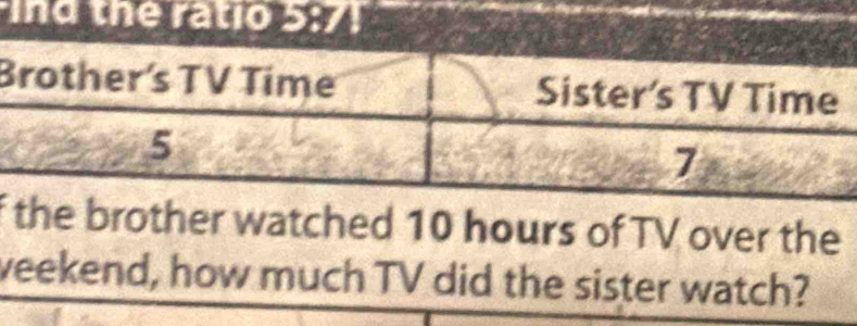 ind the ratio 5:7!
B 
f brother watched 10 hours of TV over the 
weekend, how much TV did the sister watch?