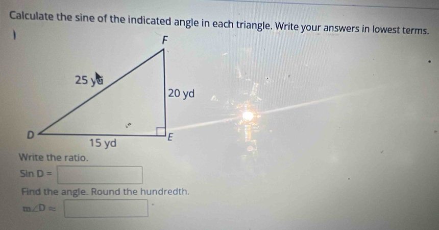 Calculate the sine of the indicated angle in each triangle. Write your answers in lowest terms. 
Write the ratio.
sin D=□
Find the angle. Round the hundredth.
m∠ Dapprox □