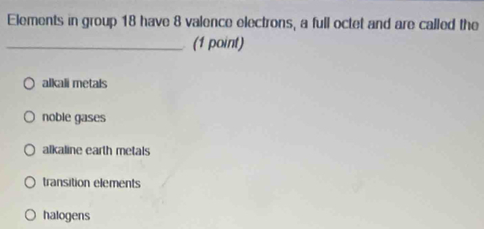 Elements in group 18 have 8 valence electrons, a full octet and are called the
_(1 point)
alkali metals
noble gases
alkaline earth metals
transition elements
halogens