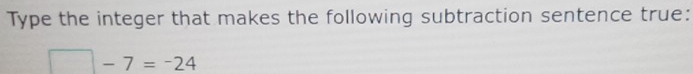 Type the integer that makes the following subtraction sentence true:
-7=-24