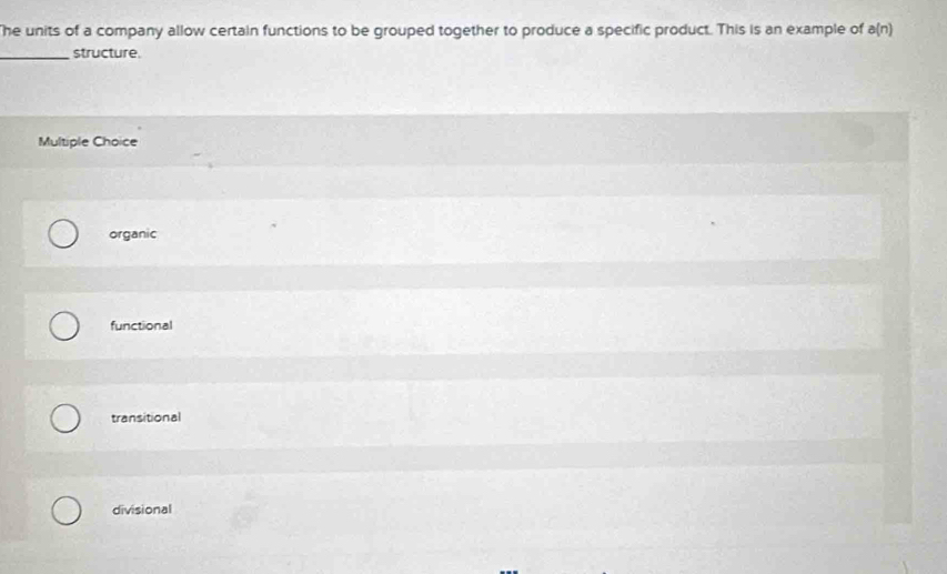 he units of a company allow certain functions to be grouped together to produce a specific product. This is an example of a(n)
_structure.
Multiple Choice
organic
functional
transitional
divisional