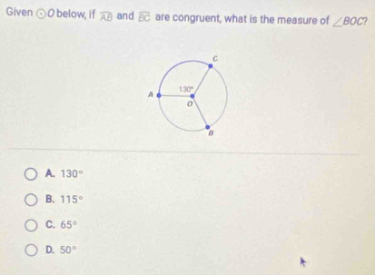 Given odot O below, if widehat AB and overline BC are congruent, what is the measure of ∠ BOC
A. 130°
B. 115°
C. 65°
D. 50°