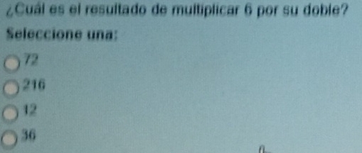 ¿Cuál es el resultado de multiplicar 6 por su doble?
Seleccione una:
72
216
12
36