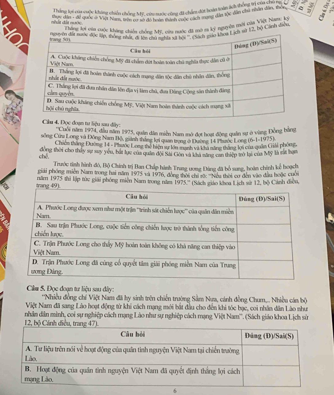 Thắng lợi của cuộc kháng chiến chống Mỹ, cứu nước cũng đã chẩm dứt hoàn toàn ách thống trị của chủ ng.
thực dân - để quốc ở Việt Nam, trên cơ sở đó hoàn thành cuộc cách mạng dân tộc dân chủ nhân dân, thống Q :
nhất đắt nước. ky nguyên mới của Việt Nam: kỷ
Thăng lợi của cuộc kháng chiến chống Mỹ, cứu nước đã mở ra
ch sử 12, bộ Cánh diều,
liệu sau đây:
“Cuối năm 1974, đầu năm 1975, quân dân miền Nam mở đợt hoạt động quân sự ở vùng Đồng bằng
sông Cửu Long và Đông Nam Bộ, giành thắng lợi quan trọng ở Đường 14 Phước Long (6-1-1975).
Chiến thắng Đường 14 - Phước Long thể hiện sự lớn mạnh và khả năng thắng lợi của quân Giải phóng.
đồng thời cho thấy sự suy yếu, bất lực của quân đội Sài Gòn và khả năng can thiệp trở lại của Mỹ là rất hạn
chế.
Trước tình hình đó, Bộ Chính trị Ban Chấp hành Trung ương Đảng đã bổ sung, hoàn chỉnh kế hoạch
giải phóng miền Nam trong hai năm 1975 và 1976, đồng thời chỉ rõ: “Nếu thời cơ đến vào đầu hoặc cuối
năm 1975 thì lập tức giải phóng miền Nam trong năm 1975.'' (Sách giáo khoa Lịch sử 12, bộ Cánh diều,
tr
Câu 5. Đọc đoạn tư liệu sau đây:
*Nhiều đồng chí Việt Nam đã hy sinh trên chiến trường Sầm Nưa, cánh đồng Chum,.. Nhiều cán bộ
Việt Nam đã sang Lào hoạt động từ khi cách mạng mới bắt đầu cho đến khi tóc bạc, coi nhân dân Lào như
nhân dân mình, coi sự nghiệp cách mạng Lào như sự nghiệp cách mạng Việt Nam'. (Sách giáo khoa Lịch sử
12