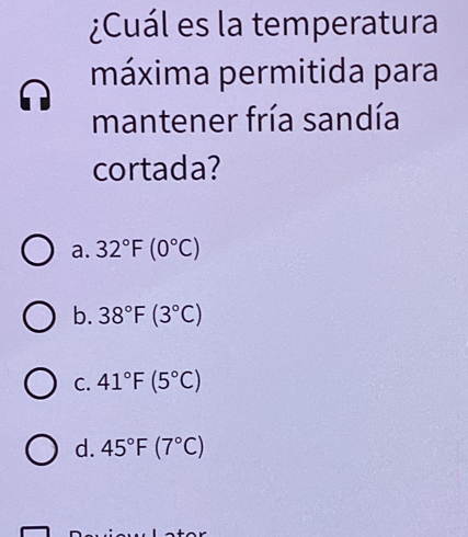 ¿Cuál es la temperatura
máxima permitida para
mantener fría sandía
cortada?
a. 32°F(0°C)
b. 38°F(3°C)
C. 41°F(5°C)
d. 45°F(7°C)