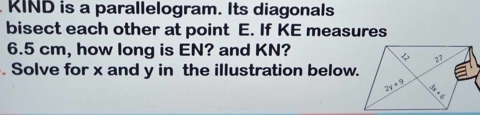 KIND is a parallelogram. Its diagonals
bisect each other at point E. If KE measures
6.5 cm, how long is EN? and KN?
. Solve for x and y in the illustration below.