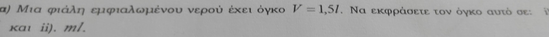 α) Μια φιάλη εμφιαλωμένου νερού έκειιδόγκο V=1,5l. Να εκφράσετε τον όγκο αυτό σε: ⅰ 
kaι ii). ml.