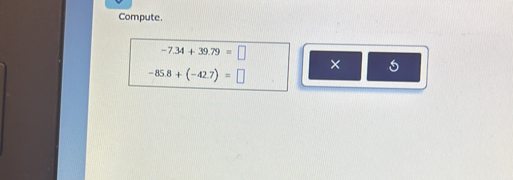 Compute.
-7.34+39.79=□
×
-85.8+(-42.7)=□