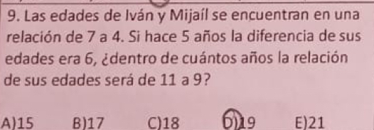 Las edades de Iván y Mijaíl se encuentran en una
relación de 7 a 4. Si hace 5 años la diferencia de sus
edades era 6, ¿dentro de cuántos años la relación
de sus edades será de 11 a 9?
A) 15 B) 17 C) 18 6) 19 E) 21