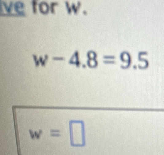 ve for w.
w-4.8=9.5
w=□