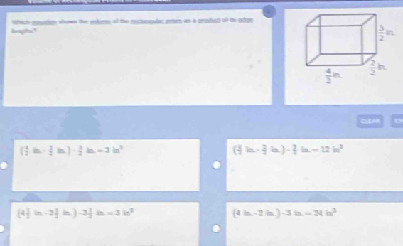 Which equation shows the volime of the rectangula; grism as a product of is odge
longifhs?
CE C
( 4/2 in·  3/2 in.)·  3/2 in.=3in^2
( 4/2 in.- 3/4 in.)·  3/2 in.=12in^2
(4 1/2 in-2 1/2 in.)-3 1/2 in.=3in^2
(4in-2in)-3in=24in^3