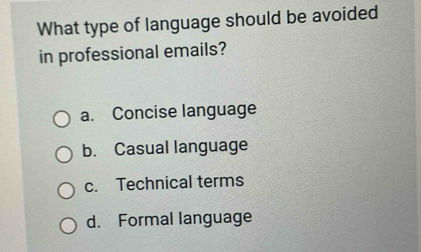 What type of language should be avoided
in professional emails?
a. Concise language
b. Casual language
c. Technical terms
d. Formal language