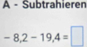 A - Subtrahieren
-8,2-19,4=□