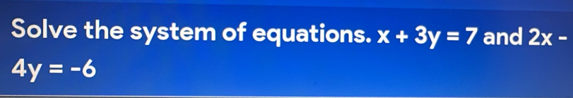 Solve the system of equations. x+3y=7 and 2x-
4y=-6