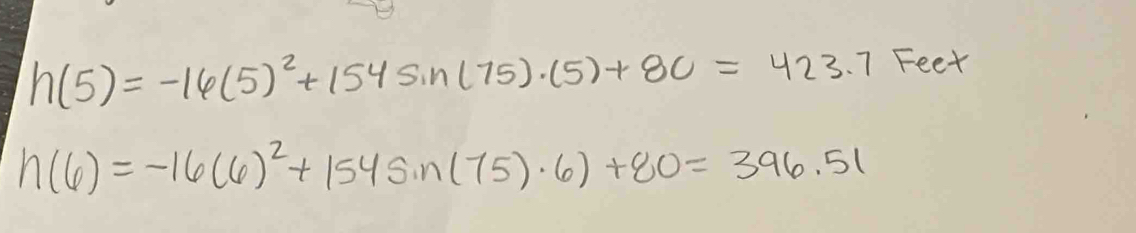 h(5)=-16(5)^2+154sin (75)· (5)+80=423.7 Feet
h(6)=-16(6)^2+154sin (75)· 6)+80=396.51