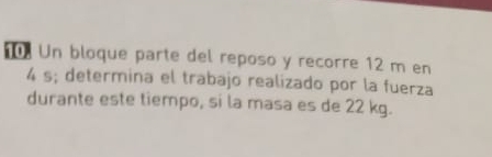 Un bloque parte del reposo y recorre 12 m en
4 s; determina el trabajo realizado por la fuerza 
durante este tiempo, si la masa es de 22 kg.