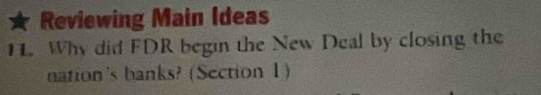 Reviewing Main Ideas 
11. Why did FDR begin the New Deal by closing the 
nation's banks? (Section 1)