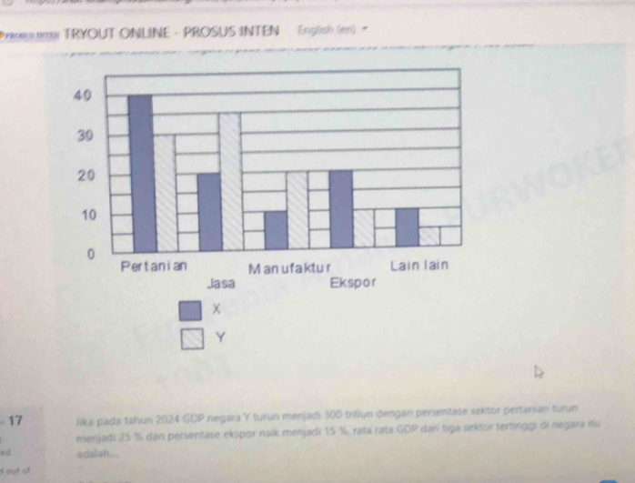 PROSUS REN TRYOUT ONLINE - PROSUS INTEN English (en) 
~ 17 lika pada tahun 2024 GDP negara Y turun menjadi 300 triliun dengan persentase sektor pertanian turun 
menjadi 25 % dan persentase ekspor naik menjadi 15 %, rata rata GOP darí tiga sektor tertinggi di negara itu 
ed adalah ... 
d out of