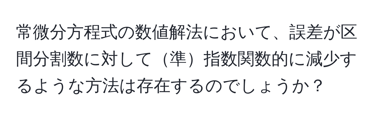 常微分方程式の数値解法において、誤差が区間分割数に対して準指数関数的に減少するような方法は存在するのでしょうか？