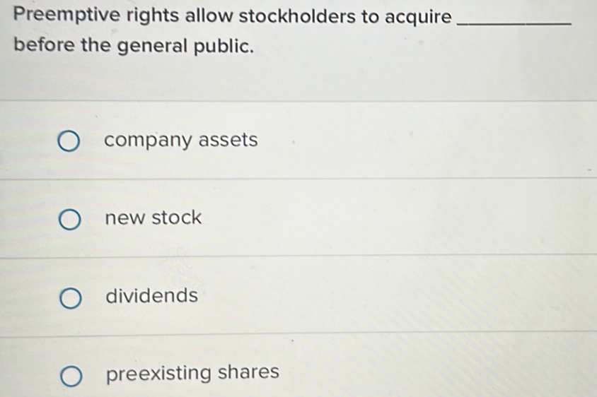 Preemptive rights allow stockholders to acquire_
before the general public.
company assets
new stock
dividends
preexisting shares