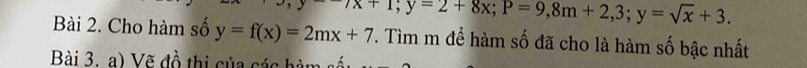 to x+1; y=2+8x; P=9,8m+2,3; y=sqrt(x)+3. 
Bài 2. Cho hàm số y=f(x)=2mx+7. Tìm m để hàm số đã cho là hàm số bậc nhất
Bài 3. a) Vẽ đồ thị của các hàm số