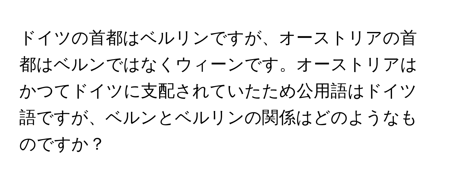 ドイツの首都はベルリンですが、オーストリアの首都はベルンではなくウィーンです。オーストリアはかつてドイツに支配されていたため公用語はドイツ語ですが、ベルンとベルリンの関係はどのようなものですか？