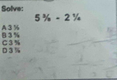 Solve:
5^3/_8-2^1/_4
A 3 %
B 3 %
C 3%
D 3 %