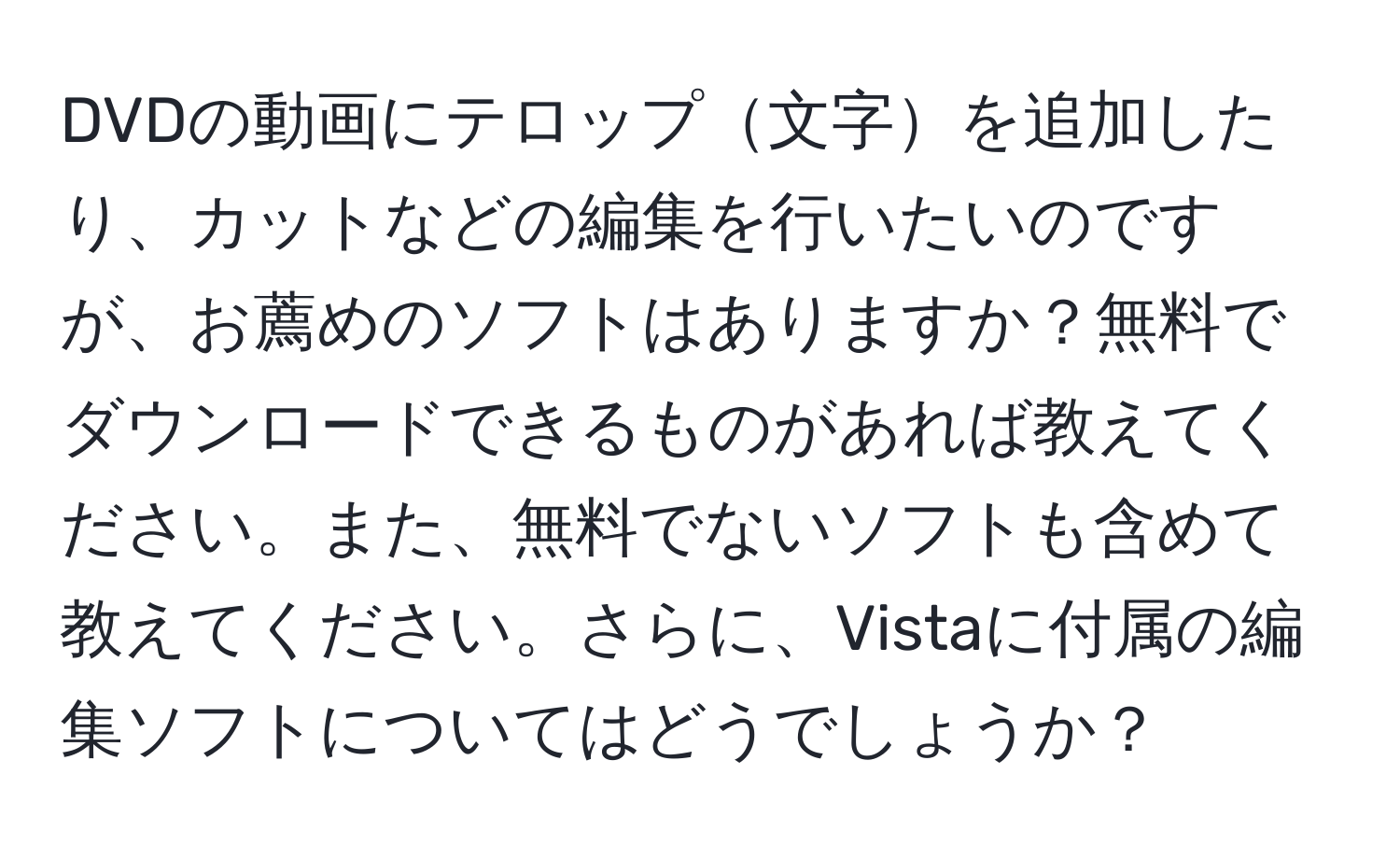 DVDの動画にテロップ文字を追加したり、カットなどの編集を行いたいのですが、お薦めのソフトはありますか？無料でダウンロードできるものがあれば教えてください。また、無料でないソフトも含めて教えてください。さらに、Vistaに付属の編集ソフトについてはどうでしょうか？