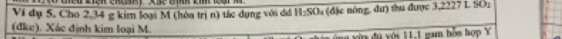 Giểo kiên chuàh) Xạc gìh kí leại m 
Vi dụ 5. Cho 2, 34 g kim loại M (hòa trị n) tác dụng với di H₂SOi (đặc nóng, đư) thu được 3,2227 L SO: 
(dke). Xác định kim loại M. 
u vừ đú với 11,1 gam hỗn hợp Y