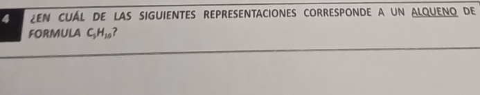 EN CUAL DE LAS SIGUIENTES REPRESENTACIONES CORRESPONDE A UN ALQUENO DE 
FORMULA C_5H_10 ?