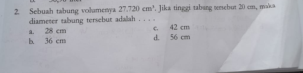 Sebuah tabung volumenya 27.720cm^3. Jika tinggi tabung tersebut 20 cm, maka
diameter tabung tersebut adalah . . . .
a. 28 cm c. 42 cm
b. 36 cm d. 56 cm