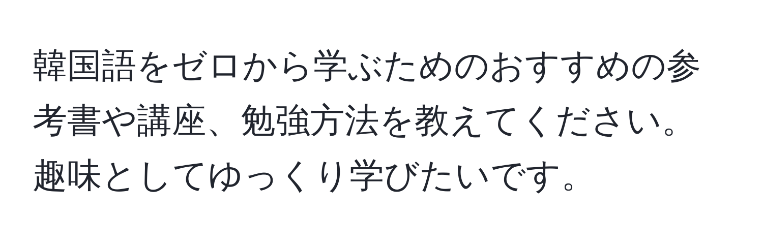 韓国語をゼロから学ぶためのおすすめの参考書や講座、勉強方法を教えてください。趣味としてゆっくり学びたいです。