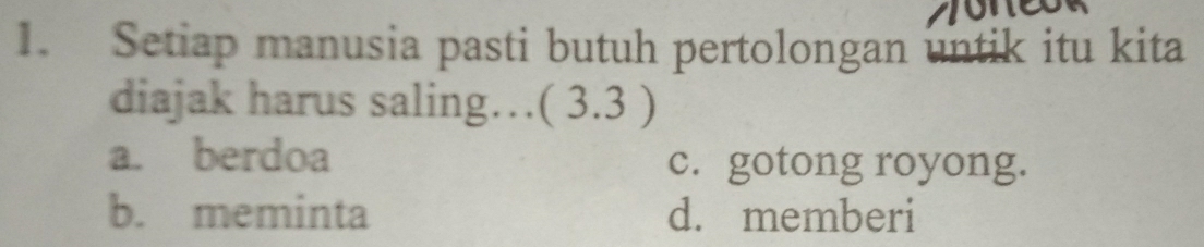 Setiap manusia pasti butuh pertolongan untik itu kita
diajak harus saling…( 3.3 )
a. berdoa c. gotong royong.
b. meminta d. memberi