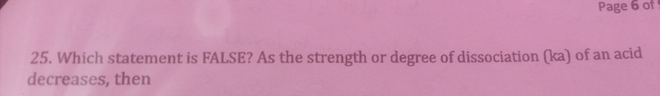 Page 6 of 
25. Which statement is FALSE? As the strength or degree of dissociation (ka) of an acid 
decreases, then