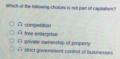 Which of the following choices is not part of capitalism?
competition
free enterprise
private ownership of property
strict government control of businesses